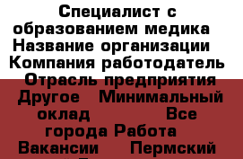 Специалист с образованием медика › Название организации ­ Компания-работодатель › Отрасль предприятия ­ Другое › Минимальный оклад ­ 19 000 - Все города Работа » Вакансии   . Пермский край,Гремячинск г.